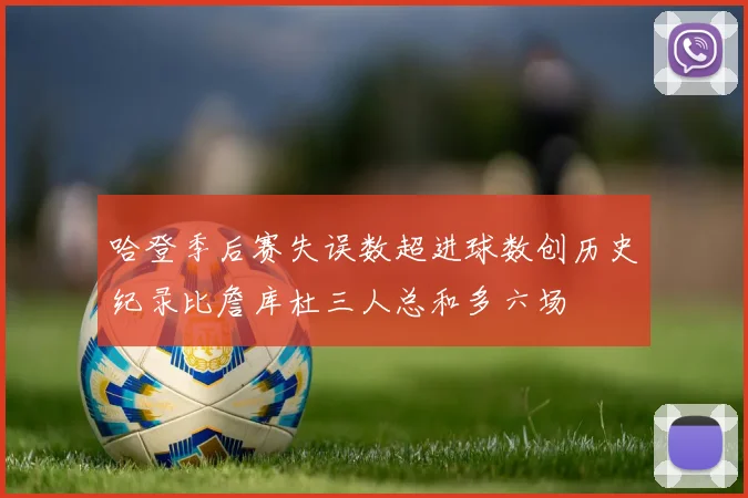 哈登季后赛失误数超进球数创历史纪录比詹库杜三人总和多六场