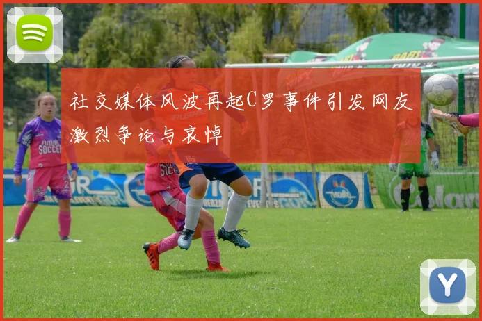 社交媒体风波再起C罗事件引发网友激烈争论与哀悼