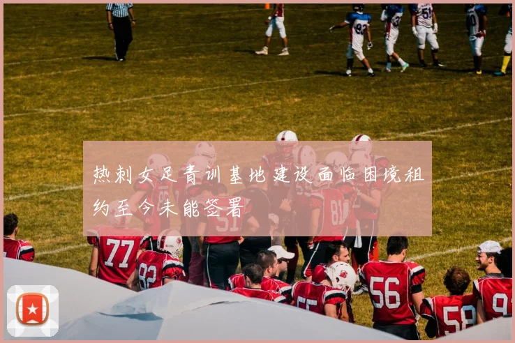 热刺女足青训基地建设面临困境租约至今未能签署