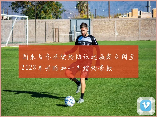 国米与齐沃续约协议达成新合同至2028年并附加一年续约条款