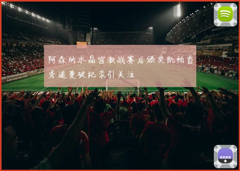 阿森纳水晶宫激战赛后颁奖凯帕首秀道曼破纪录引关注