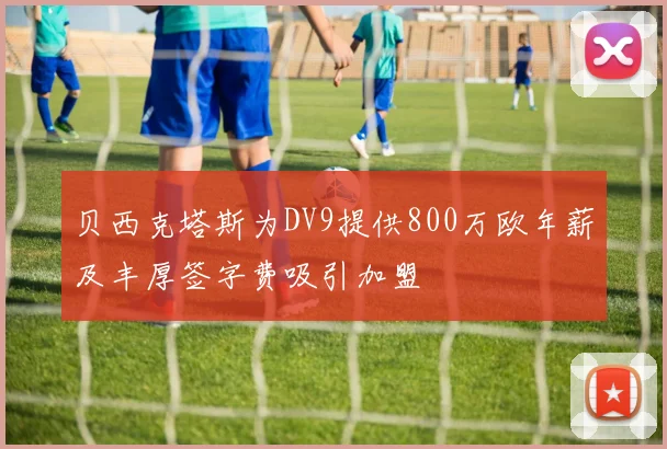 贝西克塔斯为DV9提供800万欧年薪及丰厚签字费吸引加盟