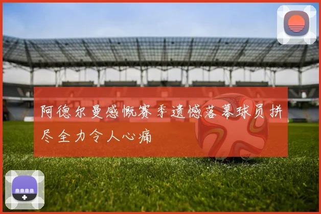 阿德尔曼感慨赛季遗憾落幕球员拼尽全力令人心痛