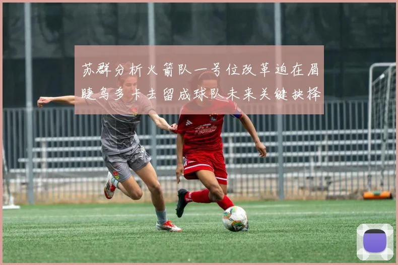苏群分析火箭队一号位改革迫在眉睫乌多卡去留成球队未来关键抉择