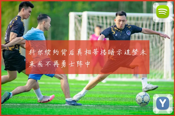 科尔续约背后真相蒂格暗示追梦未来或不再勇士阵中