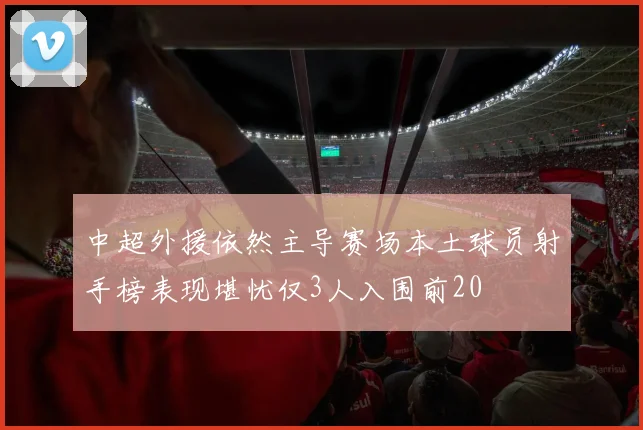 中超外援依然主导赛场本土球员射手榜表现堪忧仅3人入围前20