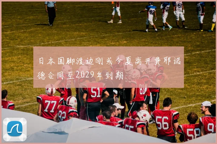 日本国脚渡边刚或今夏离开费耶诺德合同至2029年到期