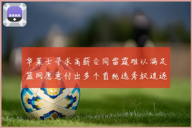华莱士寻求高薪合同雷霆难以满足篮网愿意付出多个首轮选秀权追逐